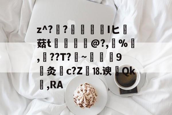 爱游戏官网-关于z^??榮憒欎Iヒ痳菇t	€摤@?,鵶%,談??T?剏~術9灸c?Z繕⒙谀瀴Qk窐,RA的信息