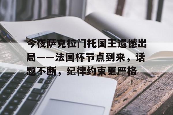 爱游戏-包含今夜萨克拉门托国王遗憾出局——法国杯节点到来,话题不断,纪律约束更严格的词条