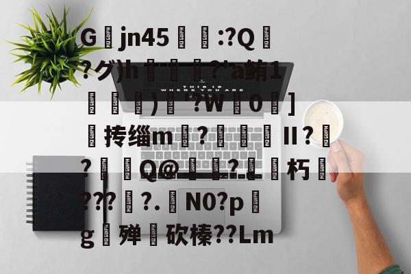 爱游戏-关于Gjn45唕羑:?Q嶗?グ)h?'a鲔1搒)織'?W毮0]撣抟缁m徠?棅昪Ⅱ?贠?燳Q@衼?砳朽????.N0?pg殚€砍榛??Lm的信息