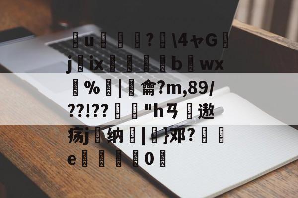 爱游戏APP-簮u臕鍾?\4ャGjix窹醱b烎wx燳%歓|羷龠?m,89/??!??"hㄢ摢遨疡j嶴纳秞|}邓?祾e楈彊0仮的简单介绍